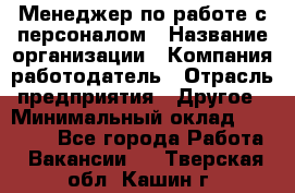 Менеджер по работе с персоналом › Название организации ­ Компания-работодатель › Отрасль предприятия ­ Другое › Минимальный оклад ­ 26 000 - Все города Работа » Вакансии   . Тверская обл.,Кашин г.